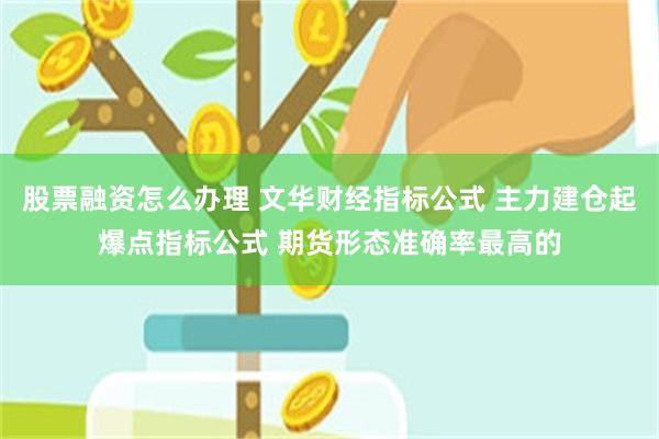 股票融资怎么办理 文华财经指标公式 主力建仓起爆点指标公式 期货形态准确率最高的