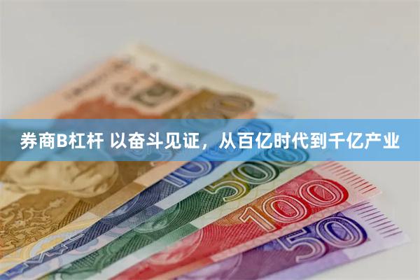 券商B杠杆 以奋斗见证，从百亿时代到千亿产业