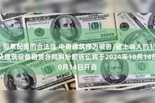 股票配资的合法性 中南建筑作为被告/被上诉人的1起涉及建筑设备租赁合同纠纷的诉讼将于2024年10月14日开庭