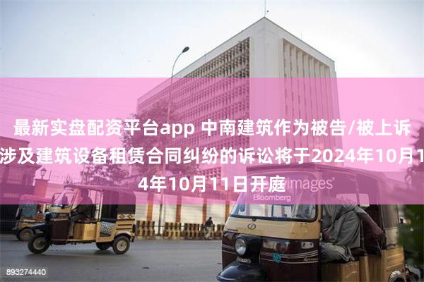 最新实盘配资平台app 中南建筑作为被告/被上诉人的1起涉及建筑设备租赁合同纠纷的诉讼将于2024年10月11日开庭