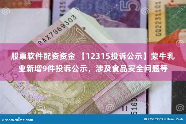 股票软件配资资金 【12315投诉公示】蒙牛乳业新增9件投诉公示，涉及食品安全问题等