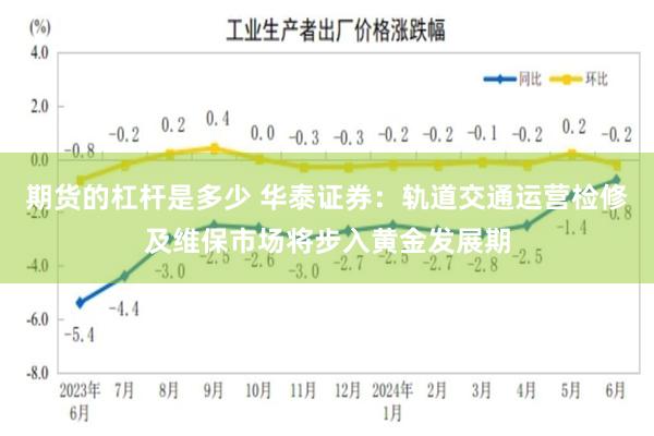 期货的杠杆是多少 华泰证券：轨道交通运营检修及维保市场将步入黄金发展期