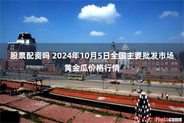 股票配资吗 2024年10月5日全国主要批发市场黄金瓜价格行情