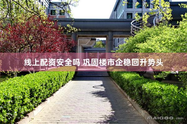 线上配资安全吗 巩固楼市企稳回升势头