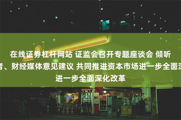 在线证劵杠杆网站 证监会召开专题座谈会 倾听专家学者、财经媒体意见建议 共同推进资本市场进一步全面深化改革