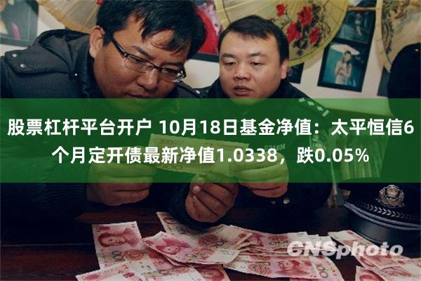 股票杠杆平台开户 10月18日基金净值：太平恒信6个月定开债最新净值1.0338，跌0.05%