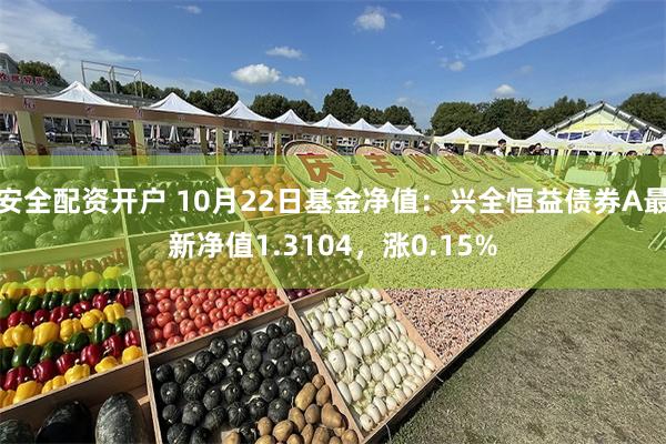 安全配资开户 10月22日基金净值：兴全恒益债券A最新净值1.3104，涨0.15%