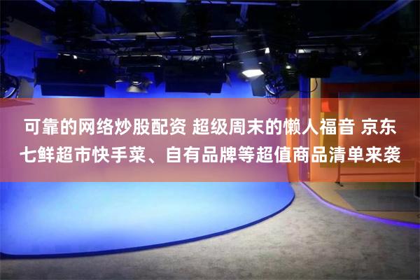 可靠的网络炒股配资 超级周末的懒人福音 京东七鲜超市快手菜、自有品牌等超值商品清单来袭