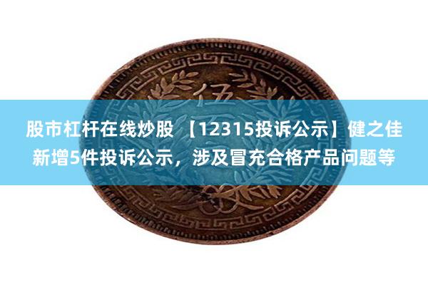 股市杠杆在线炒股 【12315投诉公示】健之佳新增5件投诉公示，涉及冒充合格产品问题等