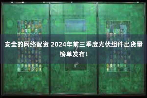 安全的网络配资 2024年前三季度光伏组件出货量榜单发布！