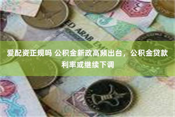 爱配资正规吗 公积金新政高频出台，公积金贷款利率或继续下调