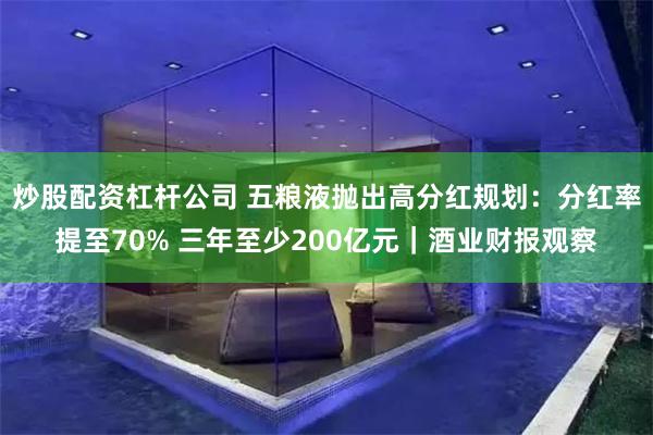 炒股配资杠杆公司 五粮液抛出高分红规划：分红率提至70% 三年至少200亿元｜酒业财报观察