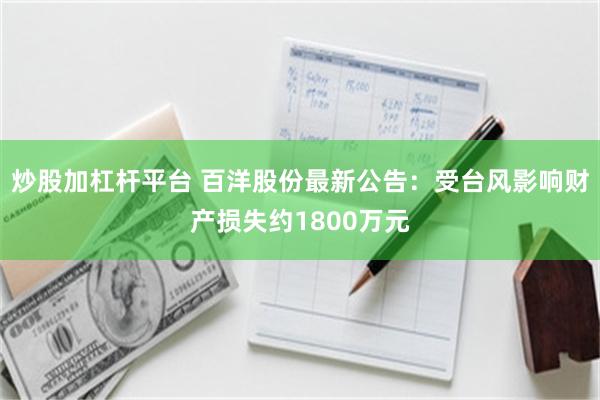 炒股加杠杆平台 百洋股份最新公告：受台风影响财产损失约1800万元