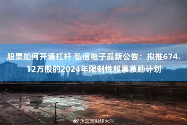 股票如何开通杠杆 弘信电子最新公告：拟推674.12万股的2024年限制性股票激励计划