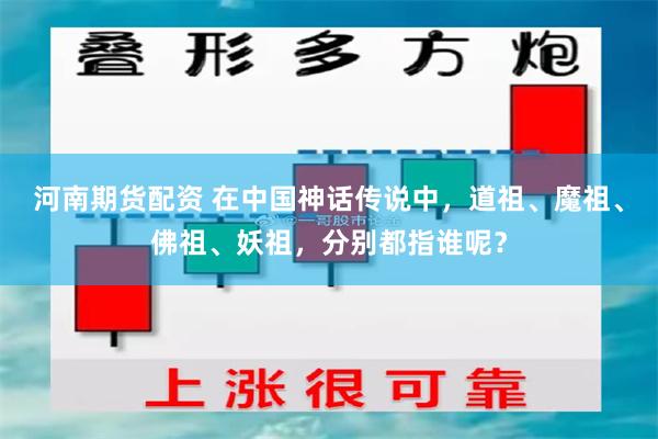 河南期货配资 在中国神话传说中，道祖、魔祖、佛祖、妖祖，分别都指谁呢？