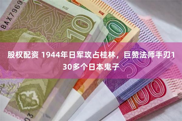 股权配资 1944年日军攻占桂林，巨赞法师手刃130多个日本鬼子