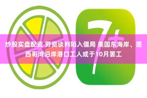 炒股实盘配资 劳资谈判陷入僵局 美国东海岸、墨西哥湾沿岸港口工人或于10月罢工