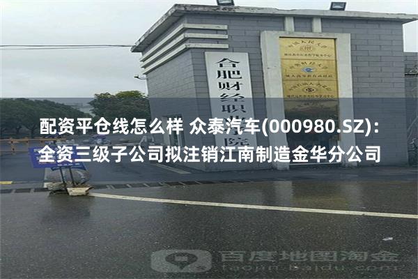 配资平仓线怎么样 众泰汽车(000980.SZ)：全资三级子公司拟注销江南制造金华分公司