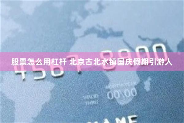 股票怎么用杠杆 北京古北水镇国庆假期引游人