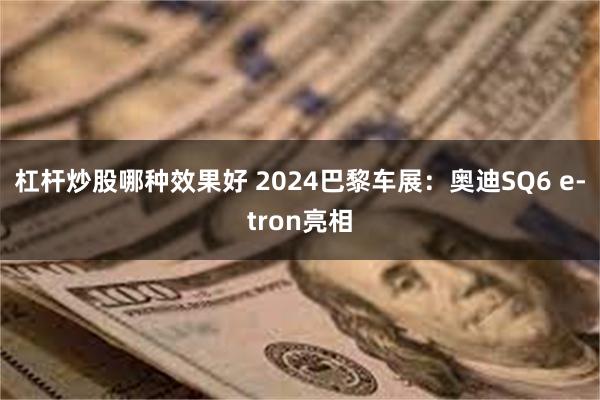 杠杆炒股哪种效果好 2024巴黎车展：奥迪SQ6 e-tron亮相