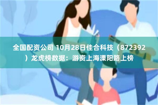 全国配资公司 10月28日佳合科技（872392）龙虎榜数据：游资上海溧阳路上榜