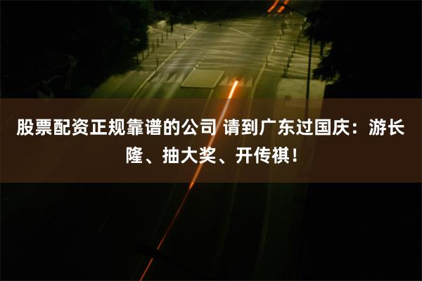 股票配资正规靠谱的公司 请到广东过国庆：游长隆、抽大奖、开传祺！