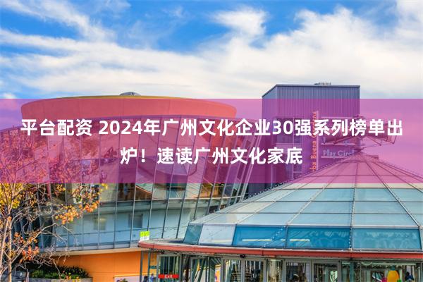 平台配资 2024年广州文化企业30强系列榜单出炉！速读广州文化家底