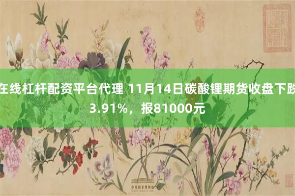 在线杠杆配资平台代理 11月14日碳酸锂期货收盘下跌3.91%，报81000元