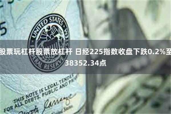 股票玩杠杆股票放杠杆 日经225指数收盘下跌0.2%至38352.34点