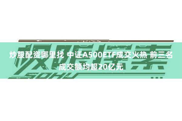 炒股配资哪里找 中证A500ETF成交火热 前三名成交额均超20亿元