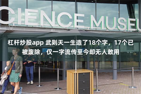 杠杆炒股app 武则天一生造了18个字，17个已被废除，仅一字流传至今却无人敢用