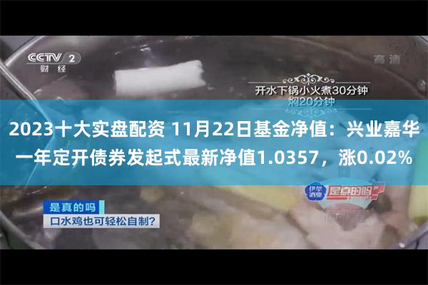 2023十大实盘配资 11月22日基金净值：兴业嘉华一年定开债券发起式最新净值1.0357，涨0.02%