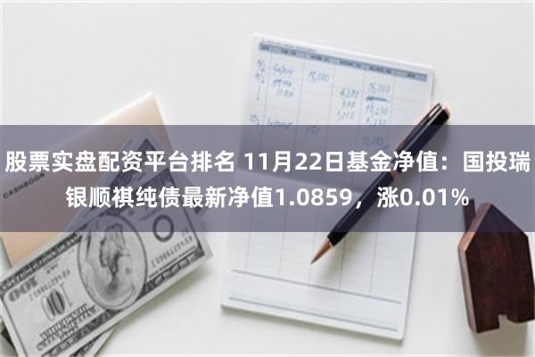 股票实盘配资平台排名 11月22日基金净值：国投瑞银顺祺纯债最新净值1.0859，涨0.01%