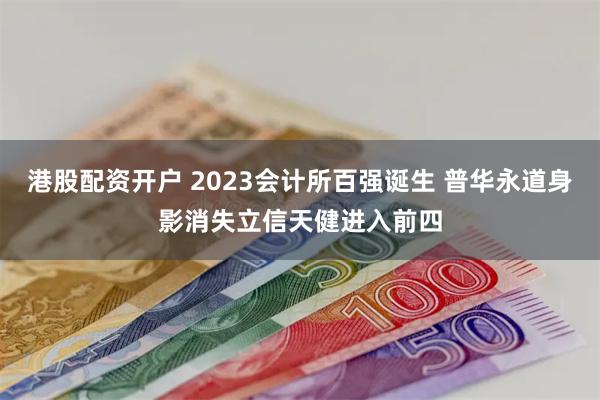 港股配资开户 2023会计所百强诞生 普华永道身影消失立信天健进入前四