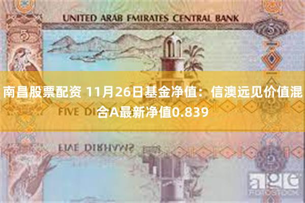 南昌股票配资 11月26日基金净值：信澳远见价值混合A最新净值0.839