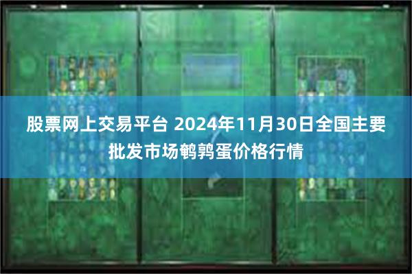 股票网上交易平台 2024年11月30日全国主要批发市场鹌鹑蛋价格行情