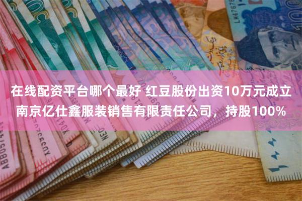 在线配资平台哪个最好 红豆股份出资10万元成立南京亿仕鑫服装销售有限责任公司，持股100%