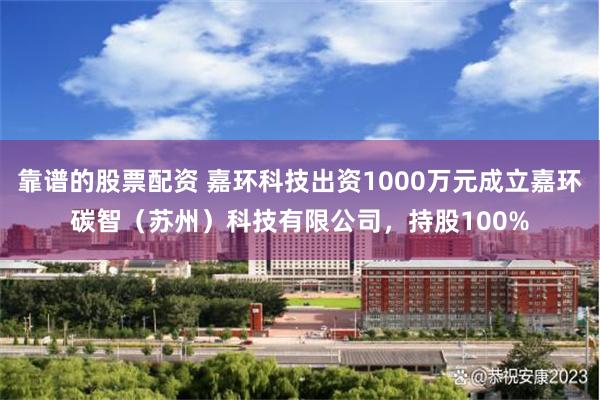 靠谱的股票配资 嘉环科技出资1000万元成立嘉环碳智（苏州）科技有限公司，持股100%