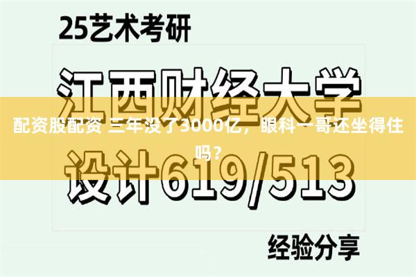 配资股配资 三年没了3000亿，眼科一哥还坐得住吗？