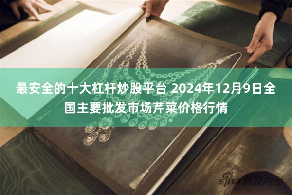 最安全的十大杠杆炒股平台 2024年12月9日全国主要批发市场芹菜价格行情