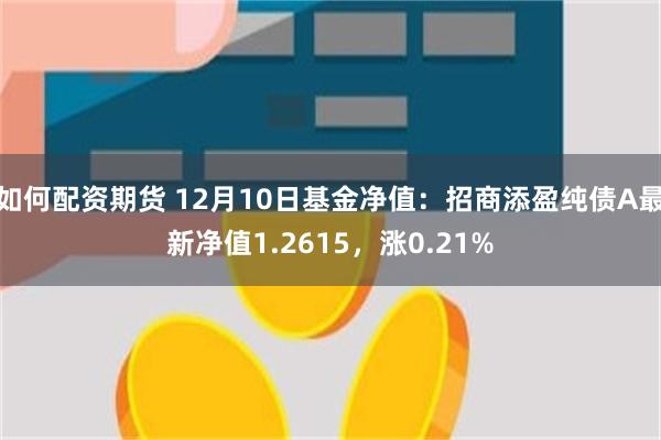 如何配资期货 12月10日基金净值：招商添盈纯债A最新净值1.2615，涨0.21%