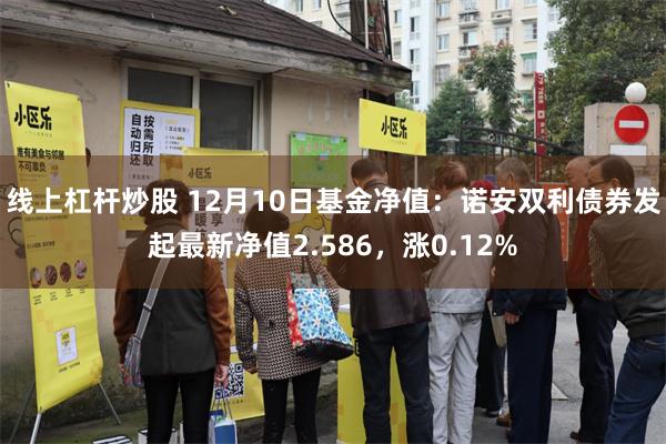 线上杠杆炒股 12月10日基金净值：诺安双利债券发起最新净值2.586，涨0.12%