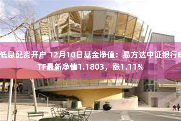 低息配资开户 12月10日基金净值：易方达中证银行ETF最新净值1.1803，涨1.11%