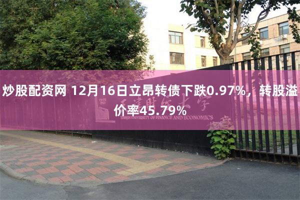 炒股配资网 12月16日立昂转债下跌0.97%，转股溢价率45.79%