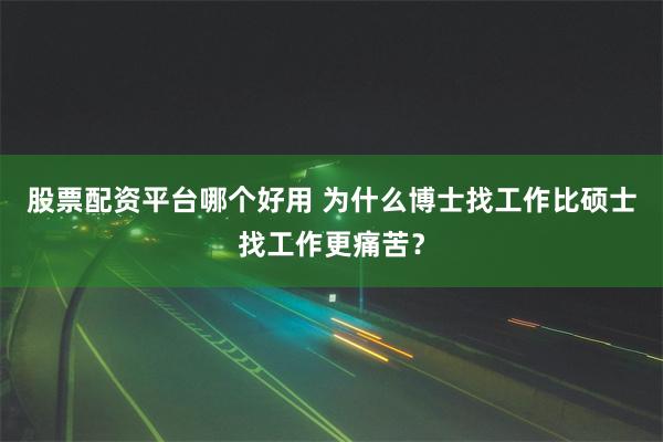 股票配资平台哪个好用 为什么博士找工作比硕士找工作更痛苦？