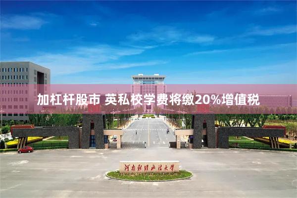 加杠杆股市 英私校学费将缴20%增值税