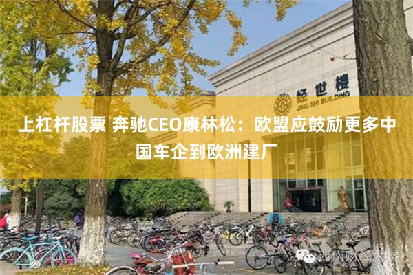 上杠杆股票 奔驰CEO康林松：欧盟应鼓励更多中国车企到欧洲建厂