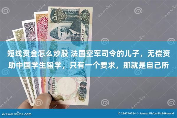 短线资金怎么炒股 法国空军司令的儿子，无偿资助中国学生留学，只有一个要求，那就是自己所