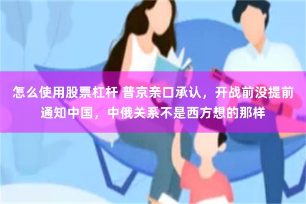 怎么使用股票杠杆 普京亲口承认，开战前没提前通知中国，中俄关系不是西方想的那样