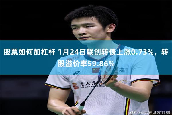 股票如何加杠杆 1月24日联创转债上涨0.73%，转股溢价率59.86%